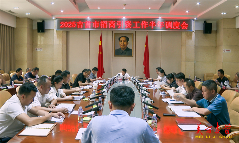 2025年吉首市招商引资工作半年调度会议召开
